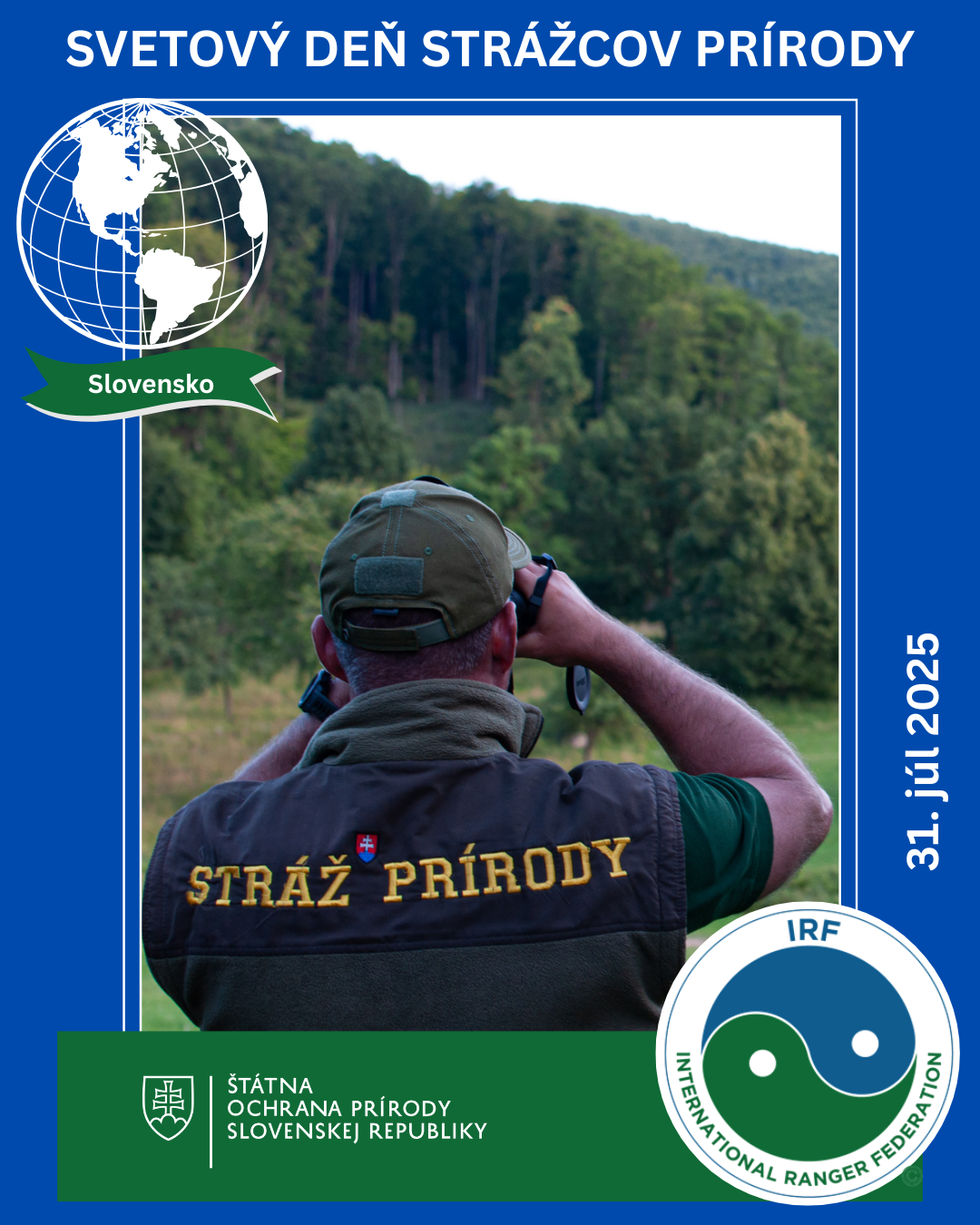 Plagát k Svetovému dňu strážcov prírody s dátumom 31. júl 2025. V strede je fotografia strážcu prírody zo Slovenska otočeného chrbtom, ako ďalekohľadom pozoruje les. Na chrbte má vestu s nápisom „STRÁŽ PRÍRODY“ a slovenský štátny znak. V hornej časti plagátu je nápis „SVETOVÝ DEŇ STRÁŽCOV PRÍRODY“ a glóbus so zelenou stuhou označujúcou „Slovensko“. V pravom dolnom rohu sa nachádza logo medzinárodnej organizácie IRF – International Ranger Federation. V ľavom dolnom rohu je logo a názov inštitúcie: Štátna ochrana prírody Slovenskej republiky.